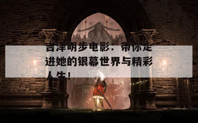 吉泽明步电影：带你走进她的银幕世界与精彩人生！