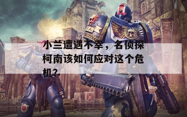 小兰遭遇不幸，名侦探柯南该如何应对这个危机？