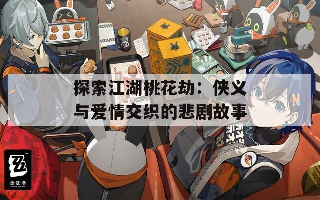 探索江湖桃花劫：侠义与爱情交织的悲剧故事