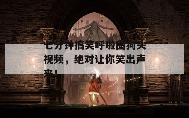七分钟搞笑呼啦圈狗头视频，绝对让你笑出声来！