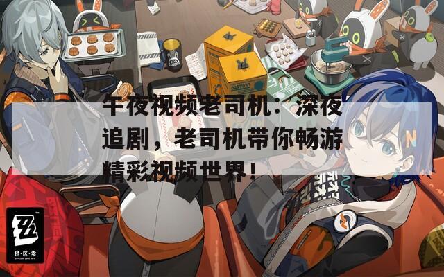 午夜视频老司机：深夜追剧，老司机带你畅游精彩视频世界！