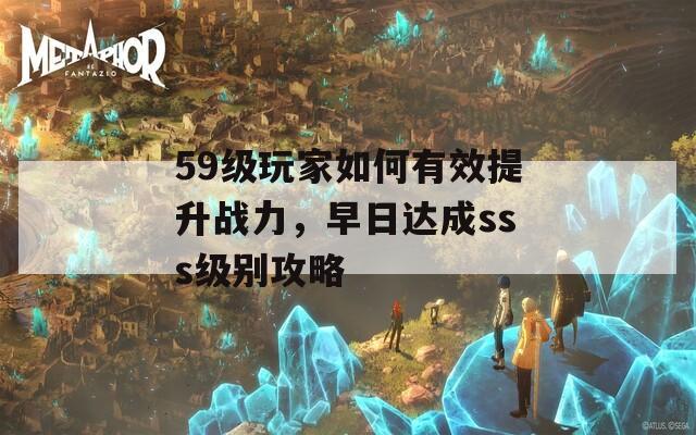 59级玩家如何有效提升战力，早日达成sss级别攻略