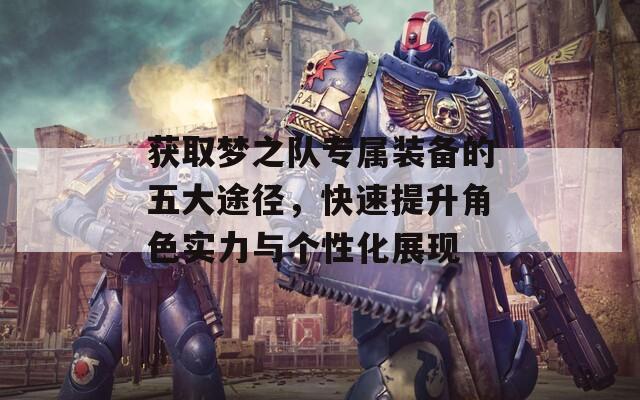 获取梦之队专属装备的五大途径，快速提升角色实力与个性化展现