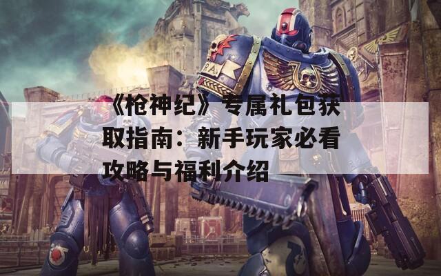 《枪神纪》专属礼包获取指南：新手玩家必看攻略与福利介绍