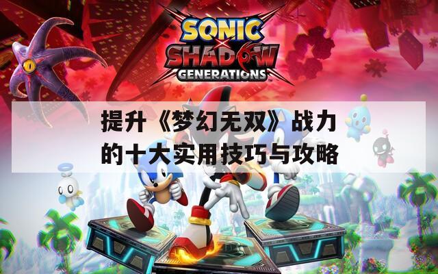 提升《梦幻无双》战力的十大实用技巧与攻略