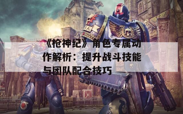 《枪神纪》角色专属动作解析：提升战斗技能与团队配合技巧