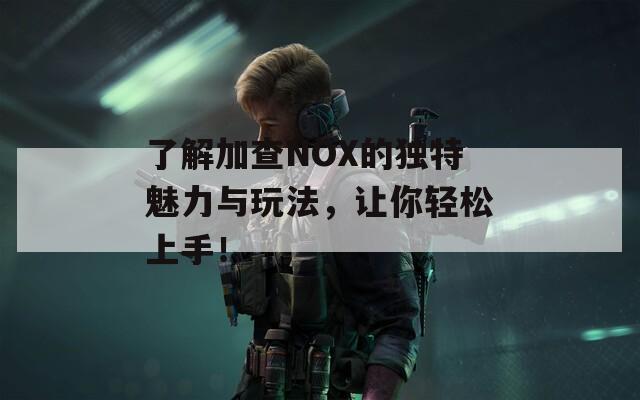 了解加查NOX的独特魅力与玩法，让你轻松上手！