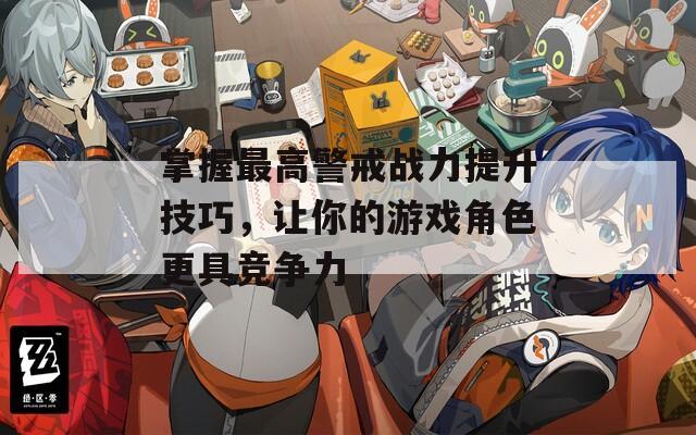 掌握最高警戒战力提升技巧，让你的游戏角色更具竞争力