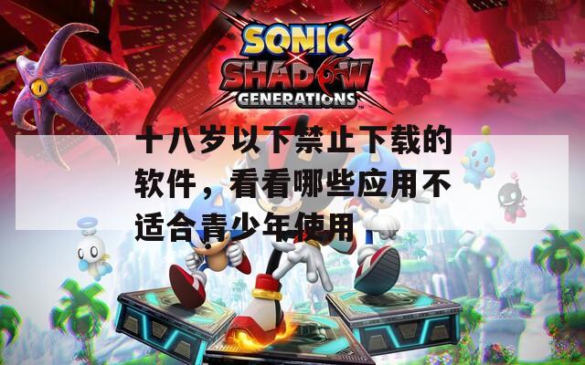 十八岁以下禁止下载的软件，看看哪些应用不适合青少年使用