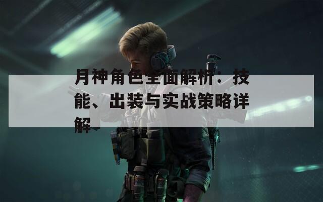 月神角色全面解析：技能、出装与实战策略详解