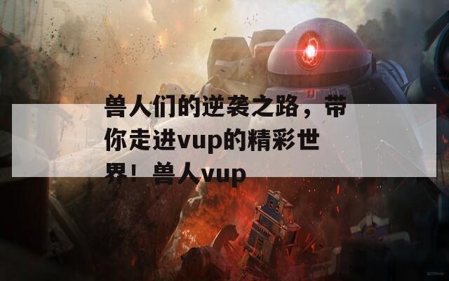 兽人们的逆袭之路，带你走进vup的精彩世界！兽人vup