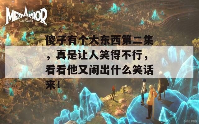 傻子有个大东西第二集，真是让人笑得不行，看看他又闹出什么笑话来！