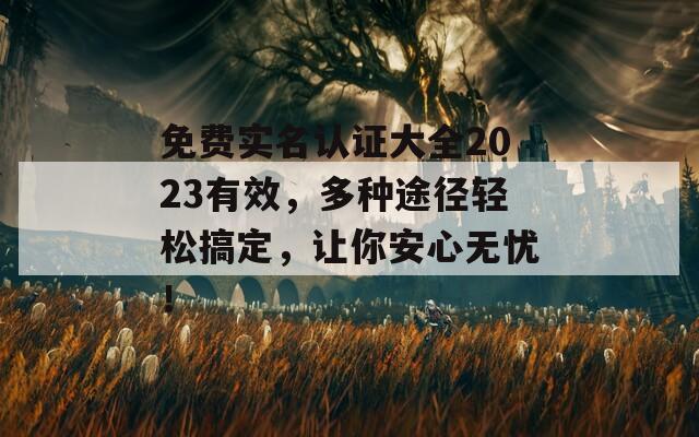 免费实名认证大全2023有效，多种途径轻松搞定，让你安心无忧！