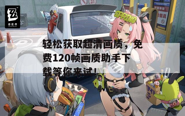 轻松获取超清画质，免费120帧画质助手下载等你来试！