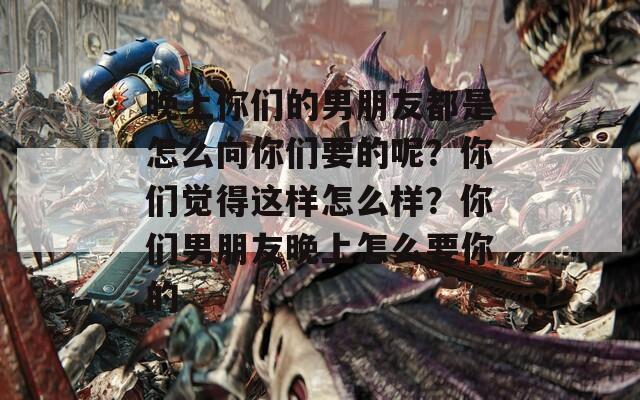 晚上你们的男朋友都是怎么向你们要的呢？你们觉得这样怎么样？你们男朋友晚上怎么要你的