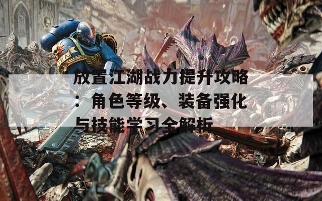 放置江湖战力提升攻略：角色等级、装备强化与技能学习全解析