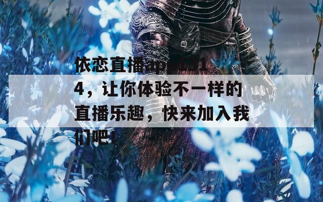 依恋直播app1314，让你体验不一样的直播乐趣，快来加入我们吧！