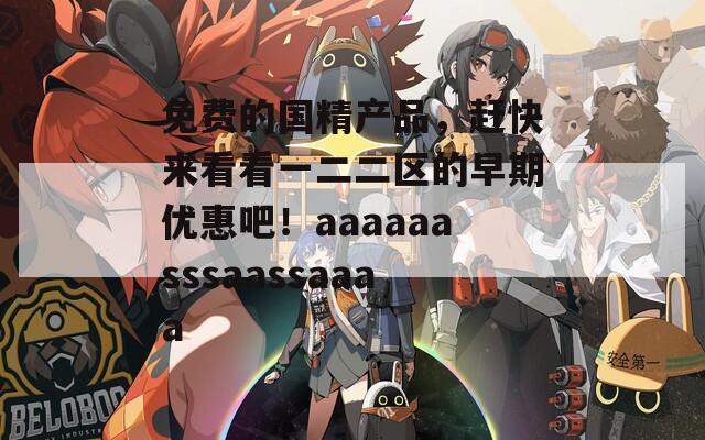 免费的国精产品，赶快来看看一二二区的早期优惠吧！aaaaaasssaassaaaa