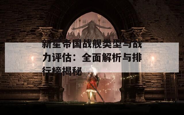 新星帝国战舰类型与战力评估：全面解析与排行榜揭秘