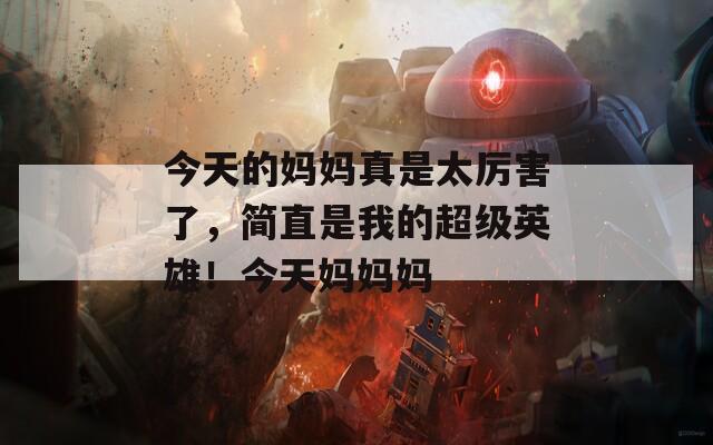 今天的妈妈真是太厉害了，简直是我的超级英雄！今天妈妈妈