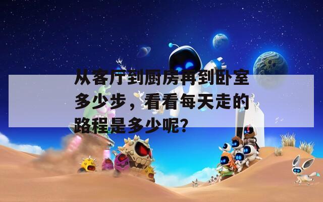 从客厅到厨房再到卧室多少步，看看每天走的路程是多少呢？