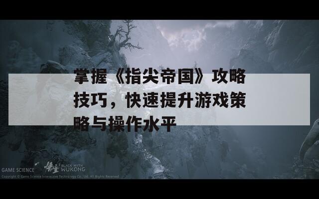 掌握《指尖帝国》攻略技巧，快速提升游戏策略与操作水平