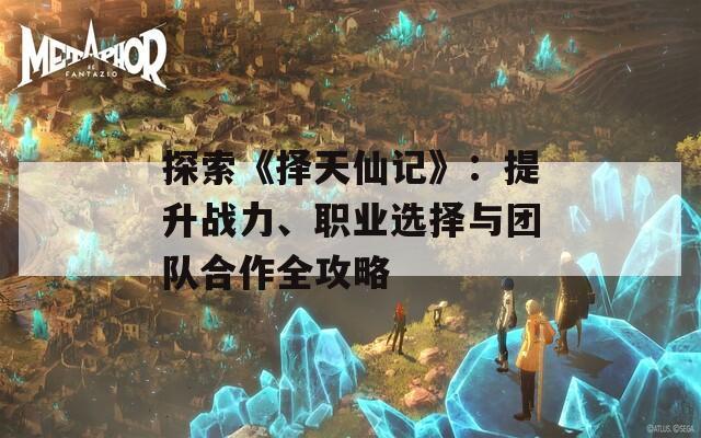 探索《择天仙记》：提升战力、职业选择与团队合作全攻略