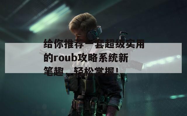 给你推荐一套超级实用的roub攻略系统新笔趣，轻松掌握！