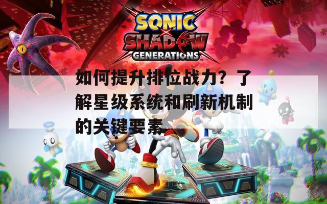 如何提升排位战力？了解星级系统和刷新机制的关键要素