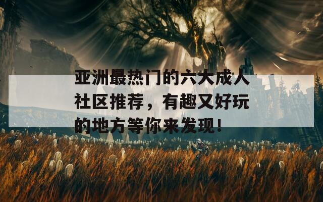 亚洲最热门的六大成人社区推荐，有趣又好玩的地方等你来发现！