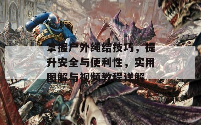 掌握户外绳结技巧，提升安全与便利性，实用图解与视频教程详解