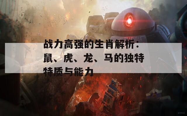 战力高强的生肖解析：鼠、虎、龙、马的独特特质与能力