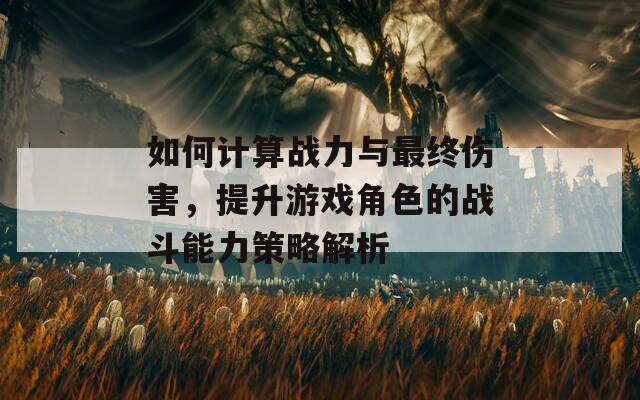 如何计算战力与最终伤害，提升游戏角色的战斗能力策略解析