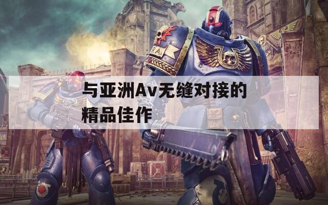 与亚洲Av无缝对接的精品佳作