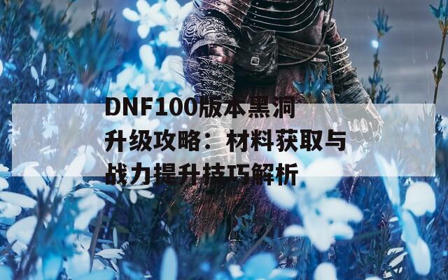 DNF100版本黑洞升级攻略：材料获取与战力提升技巧解析