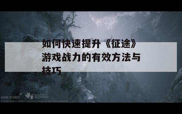 如何快速提升《征途》游戏战力的有效方法与技巧