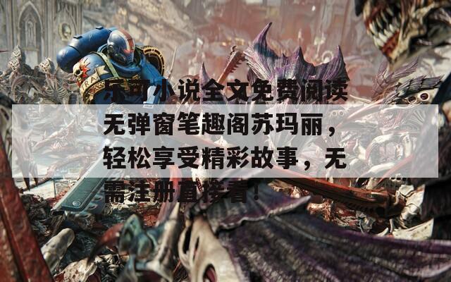 乐可小说全文免费阅读无弹窗笔趣阁苏玛丽，轻松享受精彩故事，无需注册直接看！