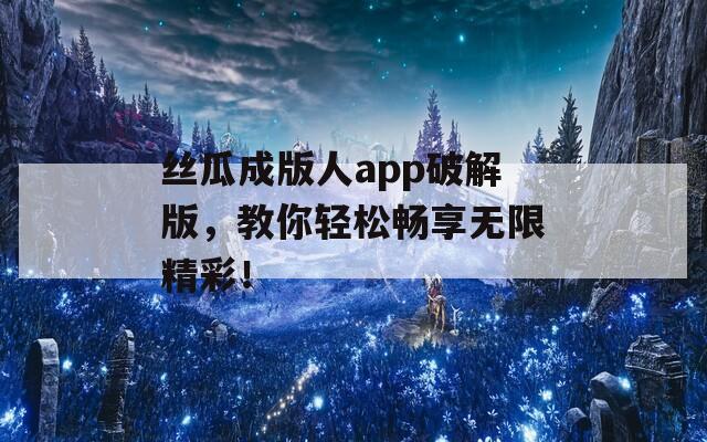 丝瓜成版人app破解版，教你轻松畅享无限精彩！