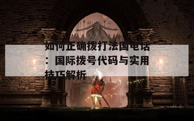 如何正确拨打法国电话：国际拨号代码与实用技巧解析