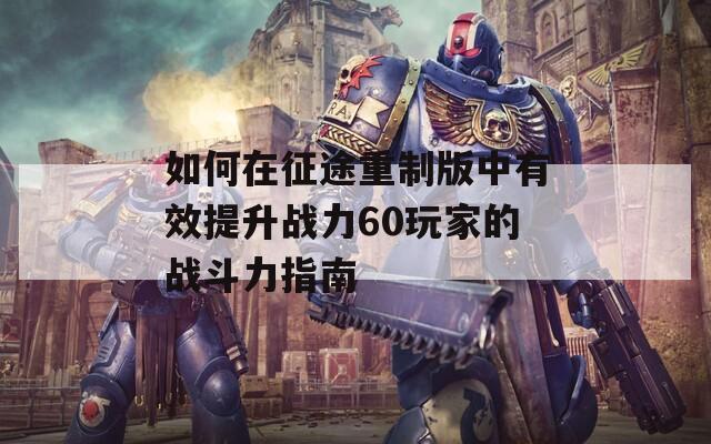 如何在征途重制版中有效提升战力60玩家的战斗力指南