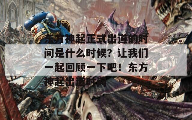 东方神起正式出道的时间是什么时候？让我们一起回顾一下吧！东方神起出道时间