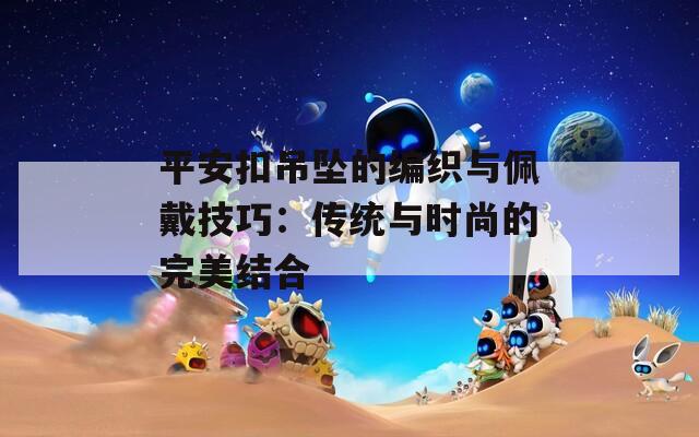 平安扣吊坠的编织与佩戴技巧：传统与时尚的完美结合