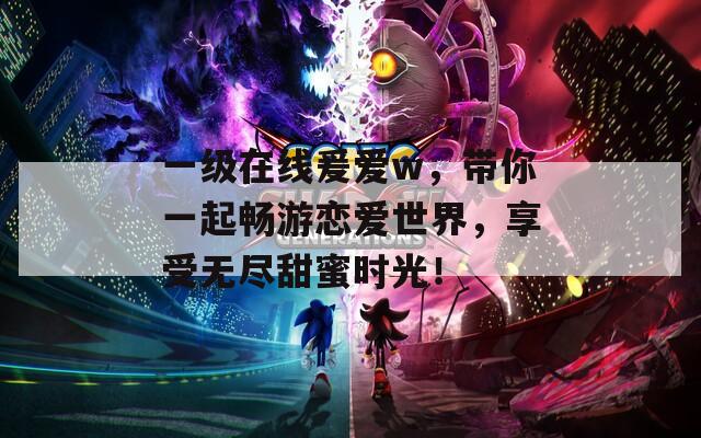 一级在线爰爱w，带你一起畅游恋爱世界，享受无尽甜蜜时光！
