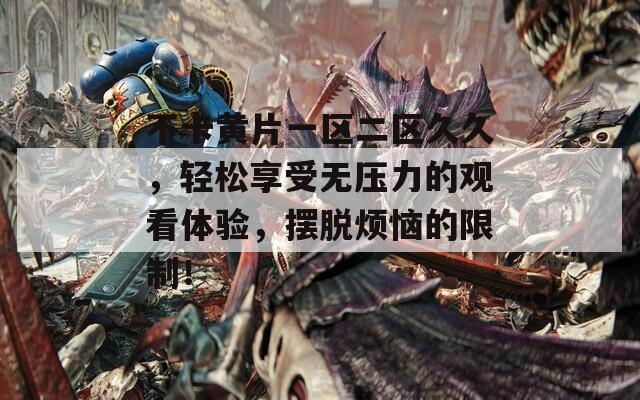 不卡黄片一区二区久久，轻松享受无压力的观看体验，摆脱烦恼的限制！