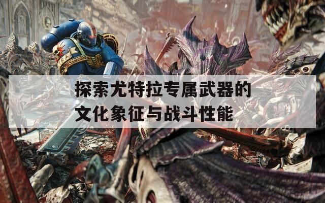 探索尤特拉专属武器的文化象征与战斗性能