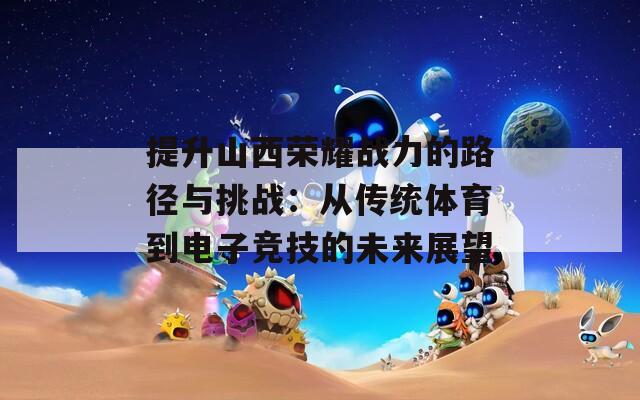 提升山西荣耀战力的路径与挑战：从传统体育到电子竞技的未来展望
