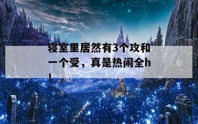 寝室里居然有3个攻和一个受，真是热闹全h！