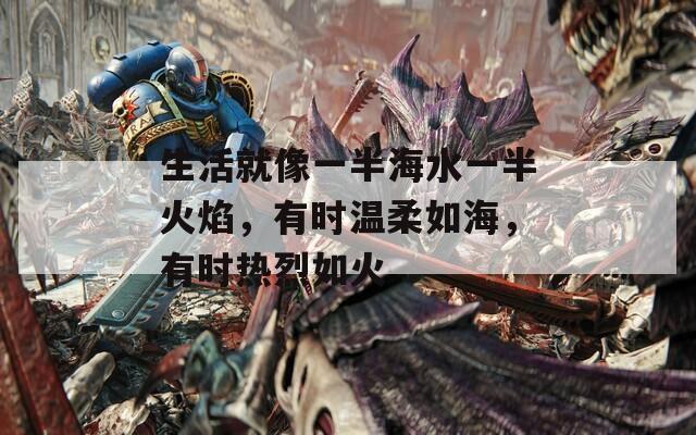 生活就像一半海水一半火焰，有时温柔如海，有时热烈如火