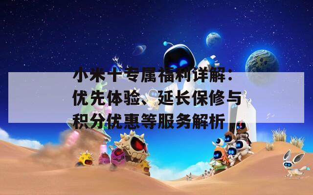 小米十专属福利详解：优先体验、延长保修与积分优惠等服务解析