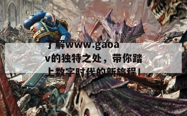 了解www.gaoav的独特之处，带你踏上数字时代的新旅程！